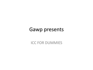 Gawp presents ICC FOR DUMMIES 