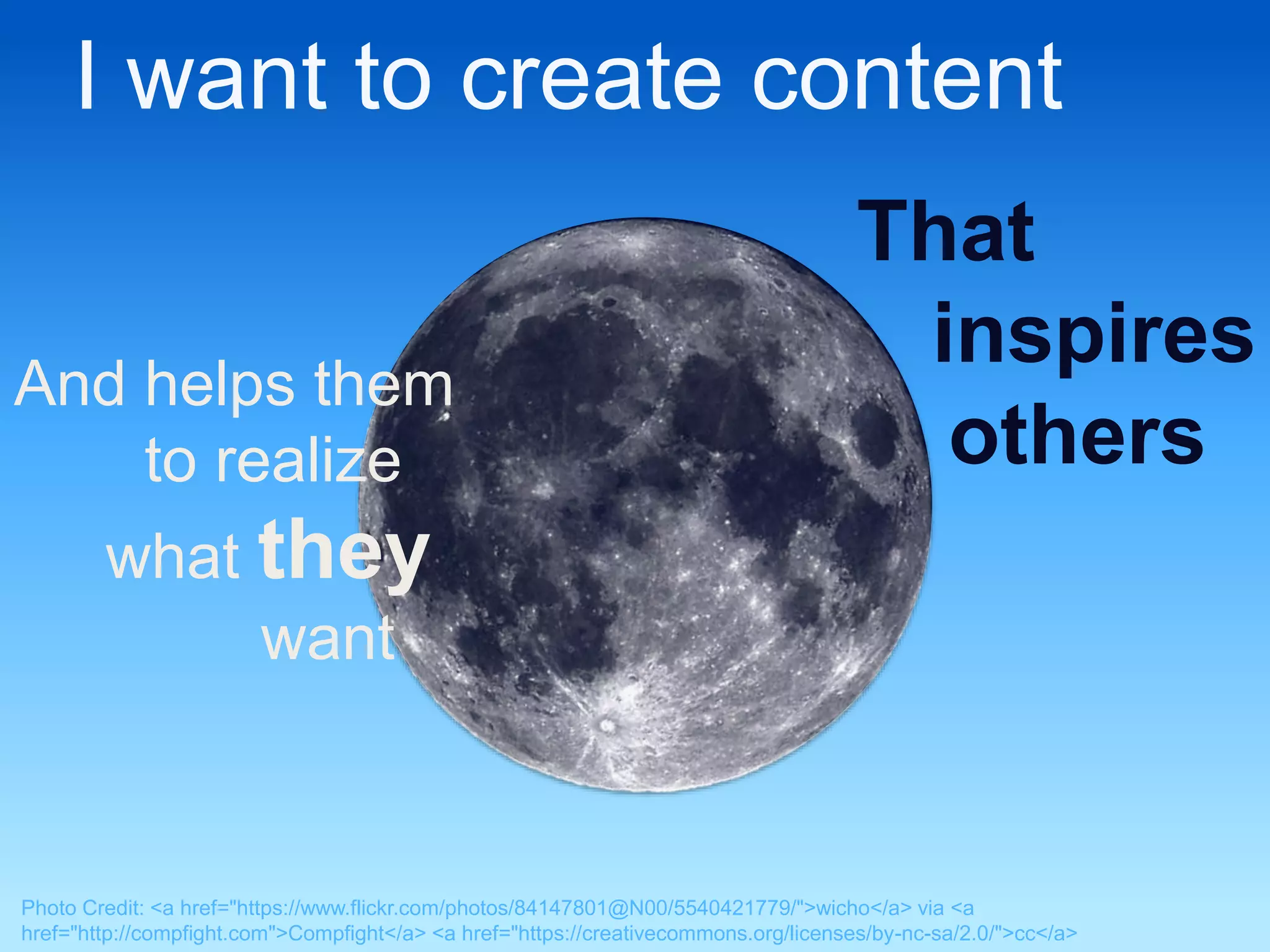 I want to create content 
That 
inspires 
others 
And helps them 
to realize 
what they 
want 
Photo Credit: <a href="https://www.flickr.com/photos/84147801@N00/5540421779/">wicho</a> via <a 
href="http://compfight.com">Compfight</a> <a href="https://creativecommons.org/licenses/by-nc-sa/2.0/">cc</a> 
 