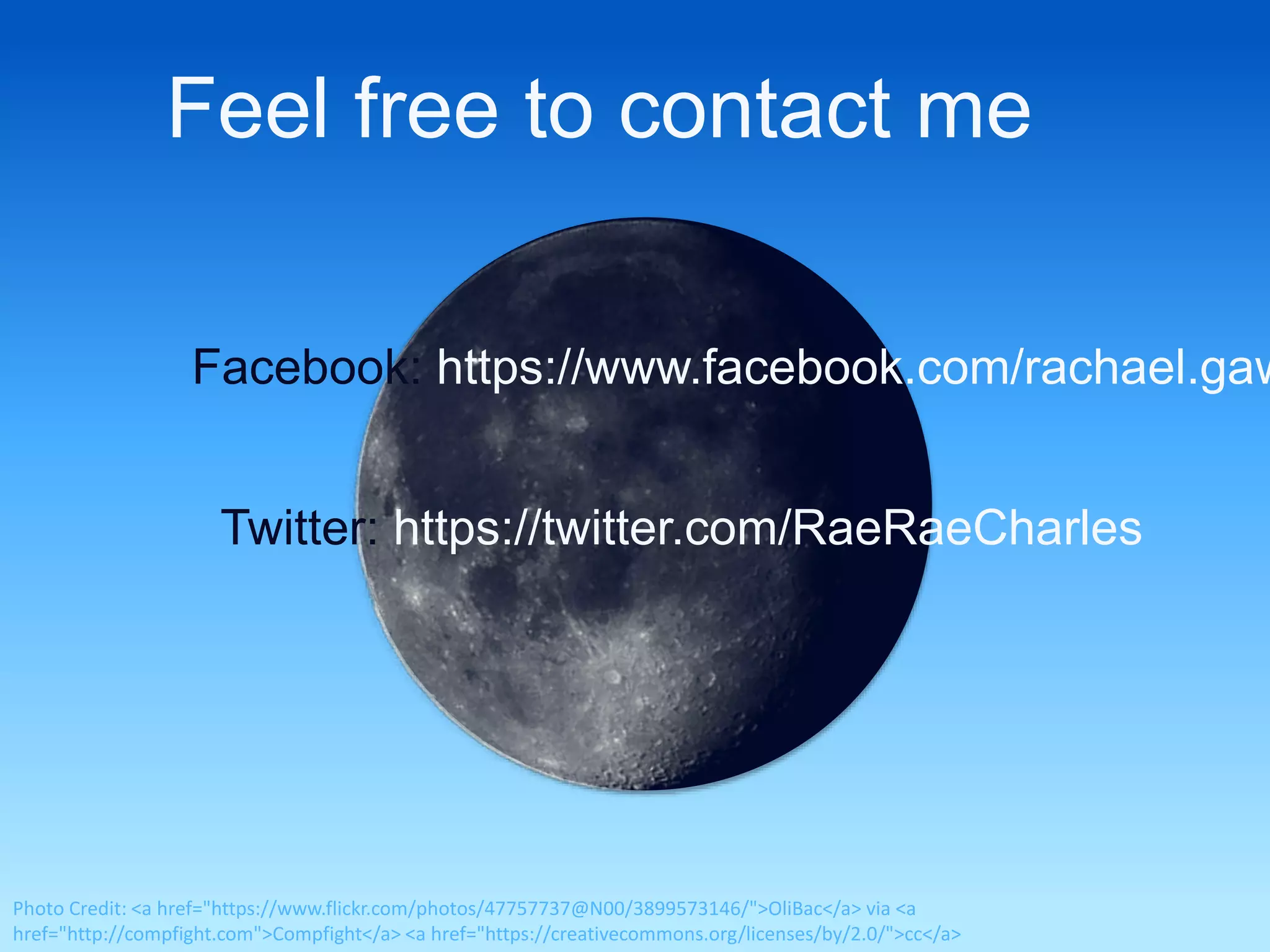 Feel free to contact me 
Facebook: https://www.facebook.com/rachael.gawrys 
Twitter: https://twitter.com/RaeRaeCharles 
Photo Credit: <a href="https://www.flickr.com/photos/47757737@N00/3899573146/">OliBac</a> via <a 
href="http://compfight.com">Compfight</a> <a href="https://creativecommons.org/licenses/by/2.0/">cc</a> 

