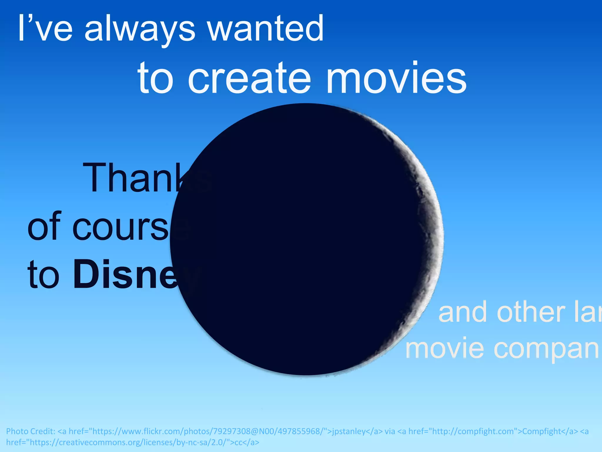 I’ve always wanted 
to create movies 
Thanks 
of course 
to Disney 
and other large 
movie companies 
Photo Credit: <a href="https://www.flickr.com/photos/79297308@N00/497855968/">jpstanley</a> via <a href="http://compfight.com">Compfight</a> <a 
href="https://creativecommons.org/licenses/by-nc-sa/2.0/">cc</a> 
 