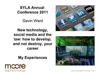   www.moorelegaltechnology.co.uk/ SYLA Annual  Conference 2011 Gavin Ward New technology, social media and the law: how to develop, and not destroy, your career My Experiences 
