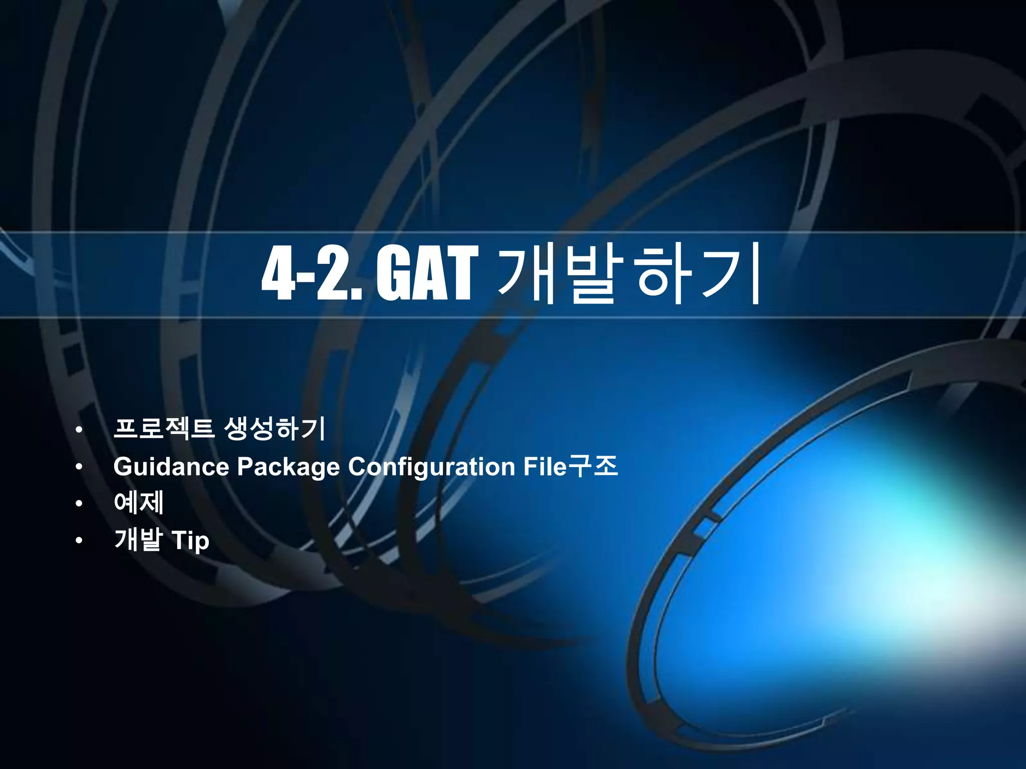 4-2. GAT 개발하기
• 프로젝트 생성하기
• Guidance Package Configuration File구조
• 예제
• 개발 Tip
 