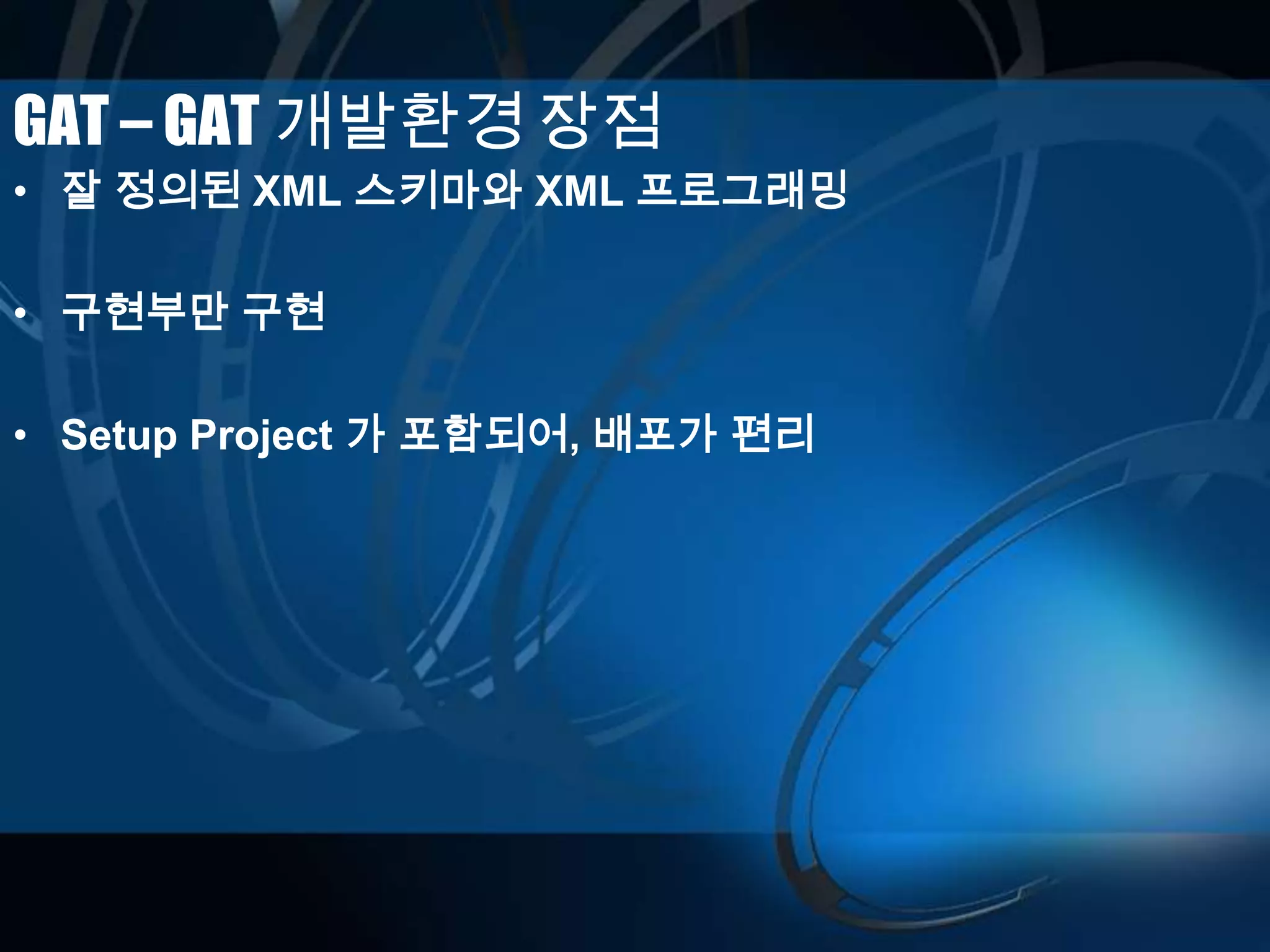 GAT – GAT 개발환경 장점
• 잘 정의된 XML 스키마와 XML 프로그래밍
• 구현부만 구현
• Setup Project 가 포함되어, 배포가 편리
 