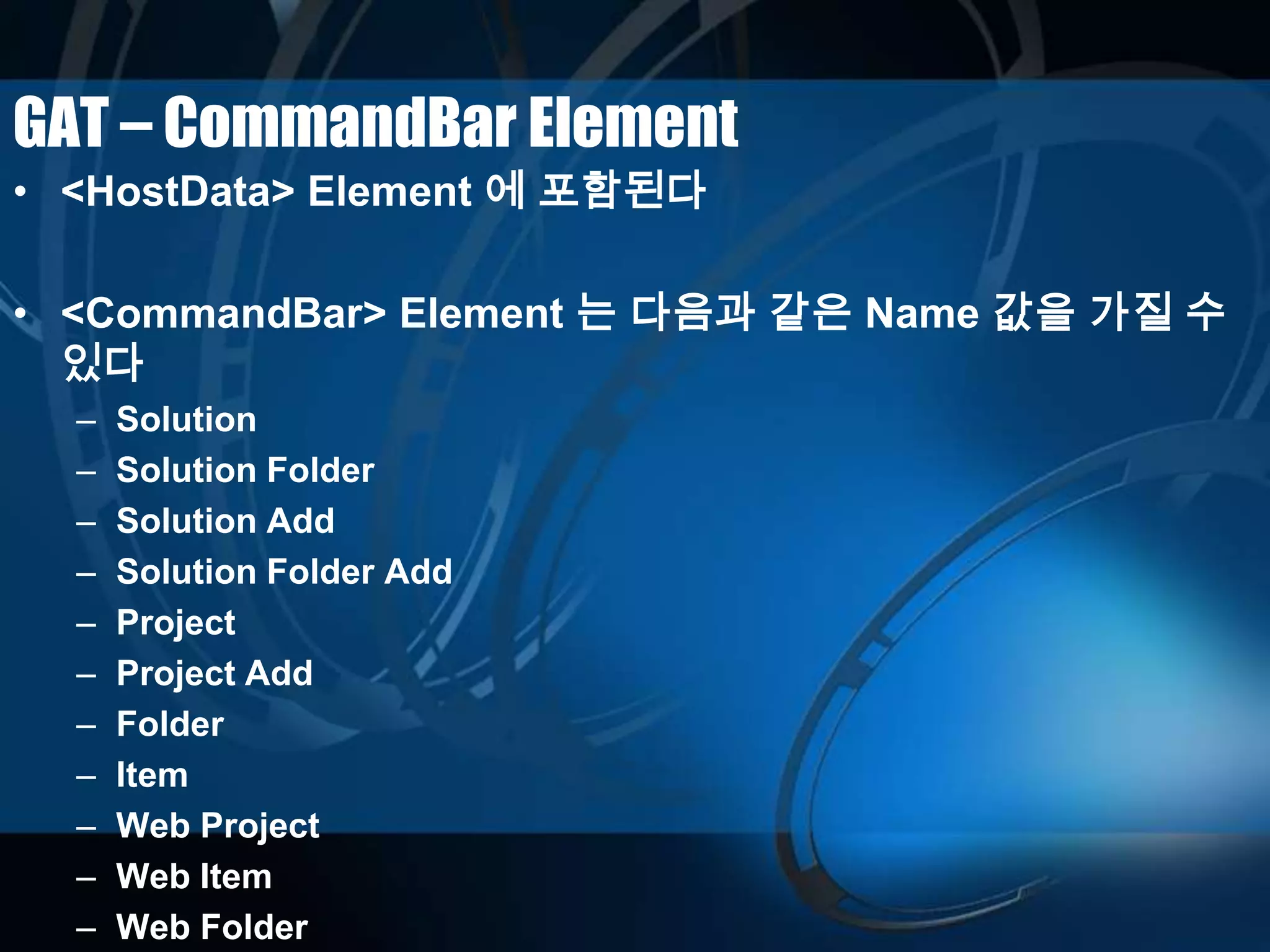 GAT – CommandBar Element
• <HostData> Element 에 포함된다
• <CommandBar> Element 는 다음과 같은 Name 값을 가질 수
있다
– Solution
– Solution Folder
– Solution Add
– Solution Folder Add
– Project
– Project Add
– Folder
– Item
– Web Project
– Web Item
– Web Folder
 