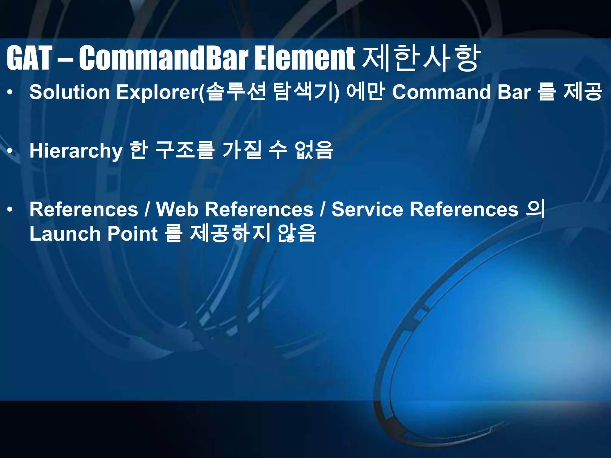 GAT – CommandBar Element 제한사항
• Solution Explorer(솔루션 탐색기) 에만 Command Bar 를 제공
• Hierarchy 한 구조를 가질 수 없음
• References / Web References / Service References 의
Launch Point 를 제공하지 않음
 