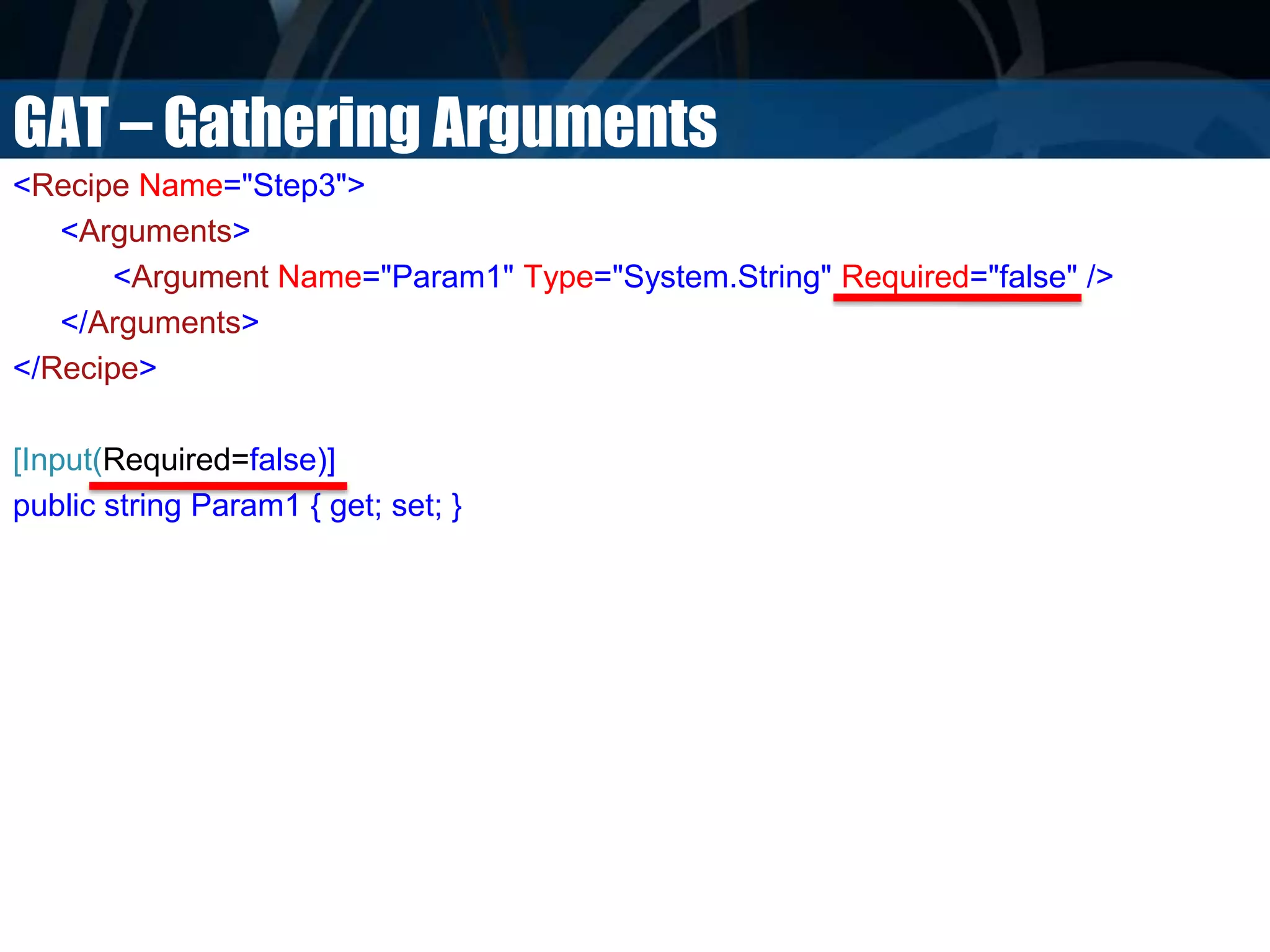 GAT – Gathering Arguments
<Recipe Name="Step3">
<Arguments>
<Argument Name="Param1" Type="System.String" Required="false" />
</Arguments>
</Recipe>
[Input(Required=false)]
public string Param1 { get; set; }
 