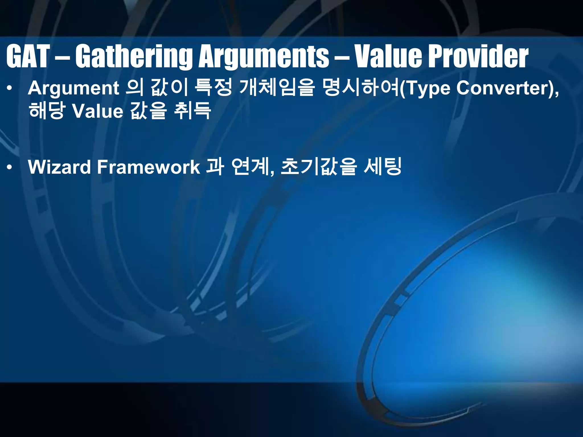 GAT – Gathering Arguments – Value Provider
• Argument 의 값이 특정 개체임을 명시하여(Type Converter),
해당 Value 값을 취득
• Wizard Framework 과 연계, 초기값을 세팅
 