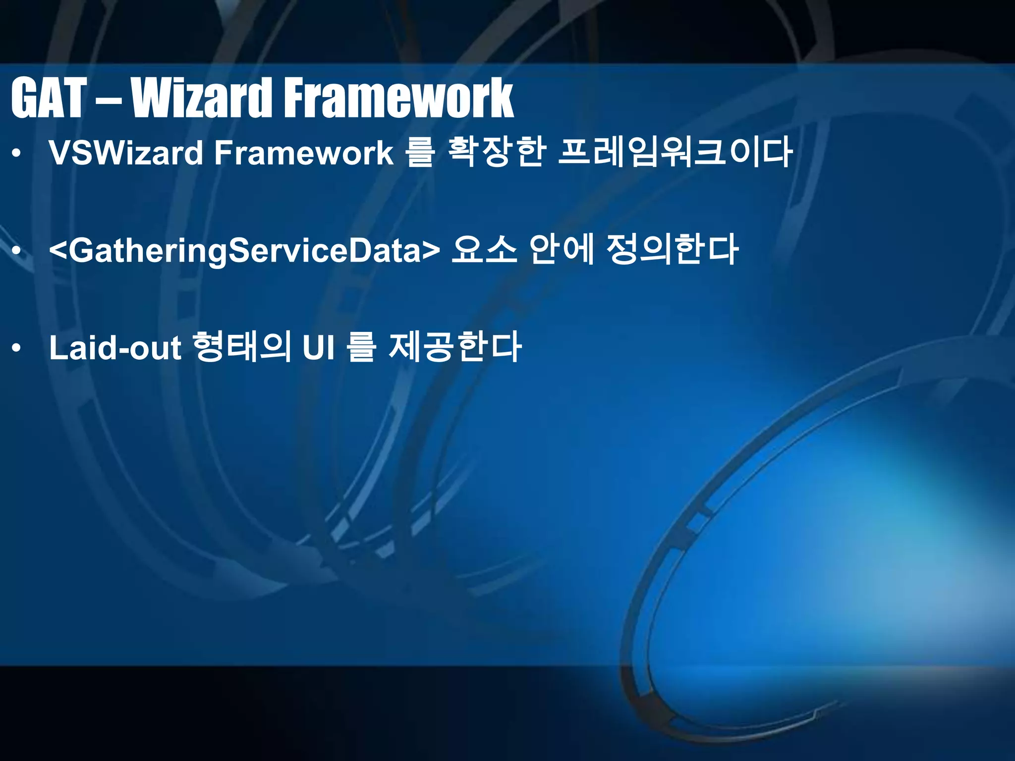 GAT – Wizard Framework
• VSWizard Framework 를 확장한 프레임워크이다
• <GatheringServiceData> 요소 안에 정의한다
• Laid-out 형태의 UI 를 제공한다
 