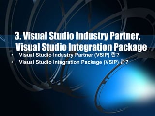 3. Visual Studio Industry Partner,
Visual Studio Integration Package
• Visual Studio Industry Partner (VSIP) 란?
• Visual Studio Integration Package (VSIP) 란?
 