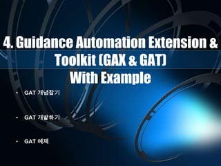 4. Guidance Automation Extension &
Toolkit (GAX & GAT)
With Example
• GAT 개념잡기
• GAT 개발하기
• GAT 예제
 