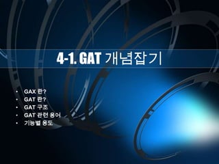 4-1. GAT 개념잡기
• GAX 란?
• GAT 란?
• GAT 구조
• GAT 관련 용어
• 기능별 용도
 