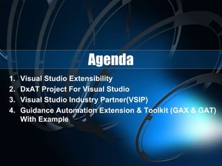 Agenda
1. Visual Studio Extensibility
2. DxAT Project For Visual Studio
3. Visual Studio Industry Partner(VSIP)
4. Guidance Automation Extension & Toolkit (GAX & GAT)
With Example
 