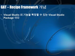 GAT – Recipe Framework 개념
• Visual Studio 의 기능을 확장할 수 있는 Visual Studio
Package 이다
 