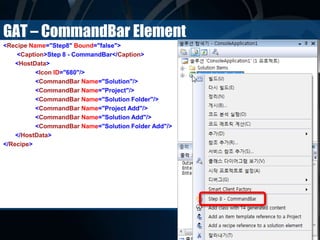 GAT – CommandBar Element
<Recipe Name="Step8" Bound="false">
<Caption>Step 8 - CommandBar</Caption>
<HostData>
<Icon ID="680"/>
<CommandBar Name="Solution"/>
<CommandBar Name="Project"/>
<CommandBar Name="Solution Folder"/>
<CommandBar Name="Project Add"/>
<CommandBar Name="Solution Add"/>
<CommandBar Name="Solution Folder Add"/>
</HostData>
</Recipe>
 