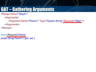 GAT – Gathering Arguments
<Recipe Name="Step3">
<Arguments>
<Argument Name="Param1" Type="System.String" Required="false" />
</Arguments>
</Recipe>
[Input(Required=false)]
public string Param1 { get; set; }
 