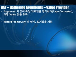 GAT – Gathering Arguments – Value Provider
• Argument 의 값이 특정 개체임을 명시하여(Type Converter),
해당 Value 값을 취득
• Wizard Framework 과 연계, 초기값을 세팅
 