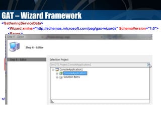 GAT – Wizard Framework
<GatheringServiceData>
<Wizard xmlns="http://schemas.microsoft.com/pag/gax-wizards" SchemaVersion="1.0">
<Pages>
<Page>
<Title>Step 6 - Editor</Title>
<Fields>
<Field ValueName="CurrentProject" Label="Selection Project">
<Editor
Type="Microsoft.Practices.RecipeFramework.Library.Editors.SolutionPickerEditor,
Microsoft.Practices.RecipeFramework.Library"/>
</Field>
</Fields>
</Page>
</Pages>
</Wizard>
</GatheringServiceData>
 