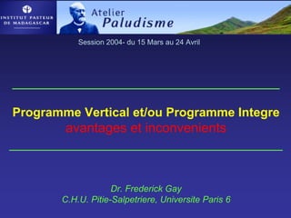 Session 2004- du 15 Mars au 24 Avril




_________________________________________________

Programme Vertical et/ou Programme Integre
        avantages et inconvenients
_____________________________________


                      Dr. Frederick Gay
         C.H.U. Pitie-Salpetriere, Universite Paris 6
 