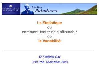 La Statistique
            ou
comment tenter de s’affranchir
            de
       la Variabilité



          Dr Frédérick Gay
     CHU Pitié –Salpêtrière, Paris
 