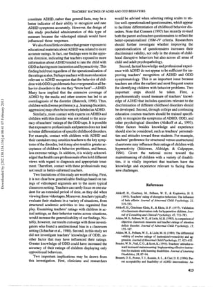 TEACHEXIS' RATINGS OF ADHD AND ODD BEHAVIORS

                                                            constitute ADHD, rather than general facts, may be a          would be advised when selecting rating scales to uti-
                                                            better indicator of their ability to recognize and rate       lize well-operationalized questionnaires, which appear
                                                            ADHD symptoms accurately. However, the design of              to facilitate differentiation of childhood behavior dis-
                                                            this stu4y precluded administration of this type of           orders. Mote that Conners (1997) has recently revised
                                                            measure because the videotaped stimuli would have             both the parent and teacher questionnaires to reflect the
                                                            influenced those responses.                                   better-operationalized DSM-N criteria. R~esearchers
                                                                 We also foundlittle evidencethat greater exposureto      should further investigate whether improving the
                                                            educational materials about ADHD was related to more          operationalization of questionnaires increases their
                                                            accurate ratings. In fact, our findings were in the oppo-     discriminant validity, not only in the domain of child-
                                                            site direction, indicating that teachers exposed to more      hood disruptive behaviors but also across all areas of
                                                            information about ADHD tended to rate the child with          child and adult psychopathology.
                                                            ODD as bavingmoreinattentionandhyperactivity. This                Second, factual knowledge and professioinal experi-
                                                            finding held true regardless of the operationalization of     ence with ADMD do not appear to be sufficient for im-
                                                            theratings scales. Perhapsteacherswithmoreeducation           proving teachers' recognition of ADHD and ODD
                                                            relevant to ADHD recognize that the behavior of chil-          symptomatology. This is an important issue because
                                                             dren with ODD is problematic but overgeneralize all be-       teachers are often the earliest and most frequent source
                                                            havior disorders to the one they "know bestY-ADHD.             for identifying children with behavior problems. Two
                                                             Many h v e implied that the extensive coverage of             important steps should be taken. First, a
                                                             ADHD by the media and other sources has led to an             psychometrically sound measure of teachers' knowl-
Downloaded by [202.138.134.156] at 00:41 07 February 2013




                                                             overdiagnosis of the disorder (Hancock, 1996). Thus,          edge of A O H D includes questions relevant to the
                                                                                                                                             that
                                                             childrenwith diverseproblems (e.g., learningdisorders,        discrimination of different childhood disord~rs   should
                                                             aggression) may oftenbe incorrectly labeled ,as  ADHD.        be developed. Second, through college and continuing
                                                                 Sirnildy, more contact with experts on ADHD and           education courses teachers should be trained specifi-
                                                             children with this disorder was not related to the accu-      cally to recognize the symptoms of ADHD, ODD, and
                                                             racy of teachers' ratings of the ODD tape. It is possible     other psychol~ogicaldisorders (Abikoff et al., 1993).
                                                             that exposureto professionals and parents does not lead       Other factors besides knowledge and experience
                                                             to bemr differentiation of specific childhood disorders.      should also be considered, such as teachers' personali-
                                                             For example, contact with children with ADHD and              ties and attitudes toward these students. For example,
                                                             their caretakers may sengitizeteachers to the key symp-       teachers' preference for structured versus unstructured
                                                             toms of the disorder,but it may also result in greater ac-    classrooms may influencetheir ratings of chiildren with
                                                             ceptance of children's behavior problems, and hence,          hyperactivity (Eddowes, Aldridge, & (Julpepper,
                                                             less extreme ratings. In addition, it is widely acknowl-       1994). Given the national move toward the
                                                             edged that health care professionals often hold different     mainstreaming of children with a variety crf disabili-
                                                             views with regard to diagnosis and appropriate treat-         ties, it is vitally important that teachers have the
                                                             ment. Therefore, contact with these professionals may         knowledge and experience relevant to facing these
                                                             not result in better-informed teachers.                        new challenges.
                                                                 Two limitations of this study are worth noting. First,
                                                             it is not clear how generalizable findings based on rat-
                                                             ings of videotaped segments are to the more typical                                     References
                                                             classroom setting.Teachers can rarely focus on one stu-
                                                             dent for extended period of time, as they did when           Abikoff, H., Courtney, M., Pelham, W. E., & Kopl~ewicz,H. S.
                                                             viewing these videotapes. Moreover, teachers typically           (1993). Teachers' rating of disruptive behaviors: The influence
                                                             evaluate their students in a variety of situations, from         of halo effects. Journal of Abnormal Child Psychology, 21,
                                                             structured academic activities to less organized free            519-533.
                                                                                                                          Abikoff, H., Gittelman-Klein, R., L Klein, D. F.(1977). Validation
                                                             play. Examining teachers' ratings with children in ac-           of a classroom observation code for hyperactive children. Jour-
                                                             tual settings, as their behavior varies across situations,       nal of Consulting and Clinical Psychology, 4,772-783.
                                                             would increasethe generalizability of our findings.No-       Atkins,M. S., Pelham,W. E., &Licht,M. H. (1985). Acomparisonof
                                                             tably, however, our results convergewith those investi-          objective classroom measures and teacher ratings;of attention
                                                             gators who found a unidirectional bias in a classroom            deficit disorder. Journal of Abnormal Child Psychology, 13,
                                                                                                                               155-167.
                                                             setting (Schachar et al., 1986). Second,in this study we     Atkins, M. S., Pelham, W. E., & Licht, M. H. (1989). The differential
                                                             did not investigate teachers' knowledge of ODD, an-              validity of teacher ratings of inattentiontovemtivity and ag-
                                                             other factor that may have influenced their ratings.             gression. JoumalofAbnormal ChildPsychology, 17, 423--435.
                                                             Greater knowledge of ODD could have increased the            Bender, W. N., Vail, C. O., &Scott, I<. (1995). Teachers'attitudesto-
                                                             accuracy of their ratings of children displaying only            ward increased mainstreaming:Implementingeffective instruc-
                                                                                                                              tion for students with learning disabilities. Journar' of Learning
                                                             oppositioinal behaviors.
                                                                                                                              Disabilities, 28, 87-94.
                                                                 Two important implications may be drawn from             Bennett, D. S., Power, T. J., Rostain, A. L., &Cam,D. E. (1996). Par-
                                                             this investigation. First, clinicians and researchers            ent aciceptability and feasibility of ADHD interventions: As-
 