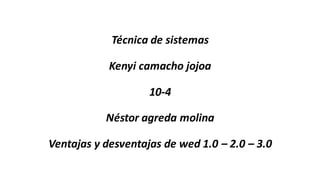 Técnica de sistemas
Kenyi camacho jojoa
10-4
Néstor agreda molina
Ventajas y desventajas de wed 1.0 – 2.0 – 3.0
 