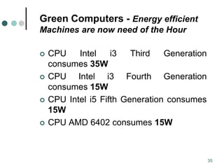 Green Computers - Energy efficient
Machines are now need of the Hour
 CPU Intel i3 Third Generation
consumes 35W
 CPU Intel i3 Fourth Generation
consumes 15W
 CPU Intel i5 Fifth Generation consumes
15W
 CPU AMD 6402 consumes 15W
35
 