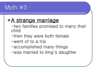 Myth #3 A strange marriage -two families promised to marry their  child -then they were both female -went of to a trip -accomplished many things -was married to king’s daughter 