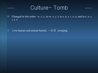 Culture- Tomb  Changed in this order:  w. c. t., to w. o. c. t, to s. o. c. t  u. e, and to s. o. c. t. s. e  Live human and animal burials.  = 순장  soonjang  