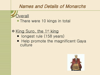 Names and Details of Monarchs Overall   There were 10 kings in total King Suro, the 1 st  king   longest rule (158 years)  Help promote the magnificent Gaya culture 