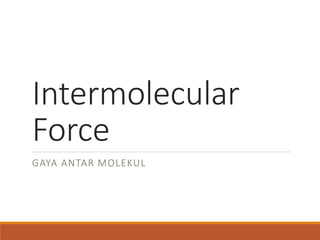 Intermolecular 
Force 
GAYA ANTAR MOLEKUL 
 