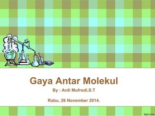 Gaya Antar Molekul
By : Ardi Mufrodi,S.T
Rabu, 26 November 2014.
 