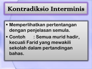 Kontradiksio Interminis

 Memperlihatkan pertentangan
  dengan penjelasan semula.
 Contoh     : Semua murid hadir,
  kecuali Farid yang mewakili
  sekolah dalam pertandingan
  bahas.
 