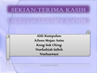SEKIAN.TERIMA KASIH


      Ahli Kumpulan:
     Aileen Mujan Asim
      Kong Suk Ching
     Nurfathiah Salleh
        Nurhazwani
 
