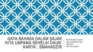 GAYA BAHASA DALAM SAJAK
‘KITA UMPAMA SEHELAI DAUN’
KARYA : SMAHADZIR
Nurlidyawati Jasmin
Noor Rahfizah Abd
Rahman
Wee Kee Quan
 