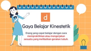 Orang yang cepat belajar dengan cara
mempraktikkan atau mengerjakan
sesuatu yang melibatkan gerakan tubuh.
d
Gaya Belajar Kinestetik
 