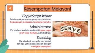 Kesempatan Melayani
Copy/Script Writer
Administrator
Ada banyak pelayanan yang membutuhkan
kemampuan membaca, terutama menulis.
Pembelajar verbal menikmati tugas-tugas
rutin tulis-menulis, administrasi.
Teaching
Cara terbaik menyalurkan berkat
dari apa yang dibaca adalah dengan
mengajar orang lain.
4
 