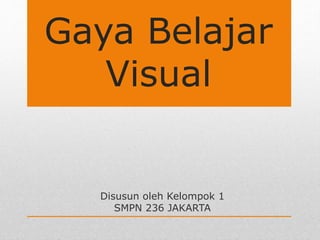 Gaya Belajar 
Visual 
Disusun oleh Kelompok 1 
SMPN 236 JAKARTA 
 