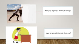 Apa yang terjadi jika dinding di dorong?
Apa yang terjadi jika meja di dorong?
 