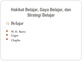 Hakikat Belajar, Gaya Belajar, dan
            Strategi Belajar
1) Belajar
 W.H. Burto
 Gagne
 Chaplin
 