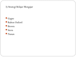 3) Strategi Belajar Mengajar



Gagne
Ruben Oxford
Brown
Stern
Nunan
 