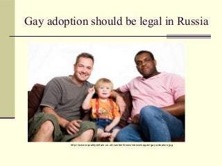 Gay adoption should be legal in Russia
http://www.equalitybritain.co.uk/content/news/newsimages/gay-adoption.jpg
 