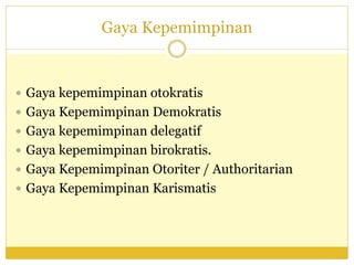 Gaya Kepemimpinan
 Gaya kepemimpinan otokratis
 Gaya Kepemimpinan Demokratis
 Gaya kepemimpinan delegatif
 Gaya kepemimpinan birokratis.
 Gaya Kepemimpinan Otoriter / Authoritarian
 Gaya Kepemimpinan Karismatis
 
