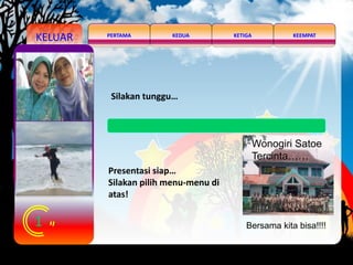KELUAR KEDUA KEEMPATKETIGAPERTAMA
1
Silakan tunggu…
Presentasi siap…
Silakan pilih menu-menu di
atas!
Wonogiri Satoe
Tercinta……
Bersama kita bisa!!!!
 