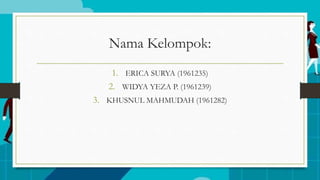 Nama Kelompok:
1. ERICA SURYA (1961235)
2. WIDYA YEZA P. (1961239)
3. KHUSNUL MAHMUDAH (1961282)
 