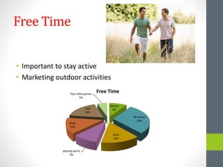 Free Time
• Important to stay active
• Marketing outdoor activities
Movies
9%
Be active
29%
cook
15%
playing sports
9%
shop
15%
read
18%
Play video games
5%
Free Time
 