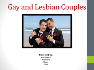 Gay and Lesbian Couples
Presented by:
Kim Howard
Michaella
Shane
Kayla
 