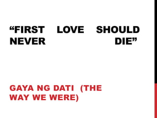“FIRST   LOVE   SHOULD
NEVER             DIE”



GAYA NG DATI (THE
WAY WE WERE)
 
