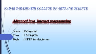 NADAR SARASWATHI COLLEGE OF ARTS AND SCIENCE
Name : P.Gayathri
Class : I M.Sc(CS)
Topic : HTTP Servlet,Server
 