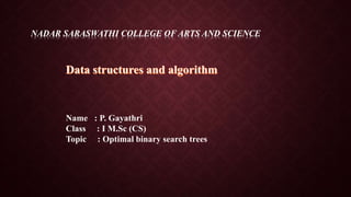 NADAR SARASWATHI COLLEGE OF ARTS AND SCIENCE
Name : P. Gayathri
Class : I M.Sc (CS)
Topic : Optimal binary search trees
 