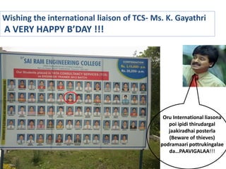 Oru International liasona
poi ipidi thirudargal
jaakiradhai posterla
(Beware of thieves)
podramaari pottrukingalae
da…PAAVIGALAA!!!
Wishing the international liaison of TCS- Ms. K. Gayathri
A VERY HAPPY B’DAY !!!
 
